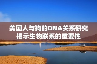 美国人与狗的DNA关系研究揭示生物联系的重要性