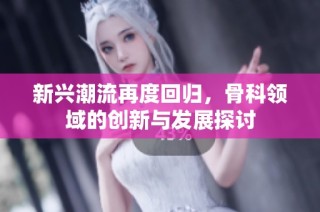 新兴潮流再度回归，骨科领域的创新与发展探讨