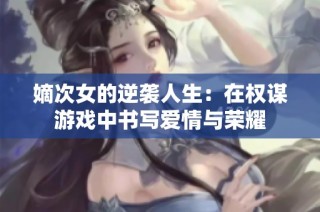 嫡次女的逆袭人生：在权谋游戏中书写爱情与荣耀