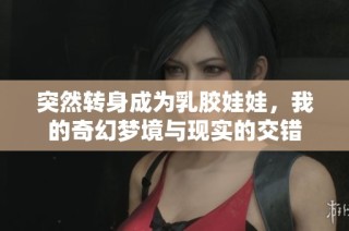 突然转身成为乳胶娃娃，我的奇幻梦境与现实的交错