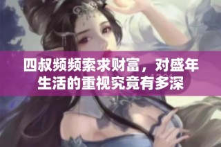 四叔频频索求财富，对盛年生活的重视究竟有多深