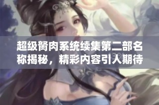 超级胬肉系统续集第二部名称揭秘，精彩内容引人期待