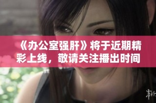 《办公室强肝》将于近期精彩上线，敬请关注播出时间