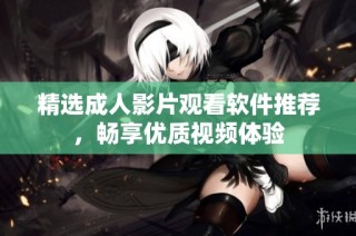 精选成人影片观看软件推荐，畅享优质视频体验