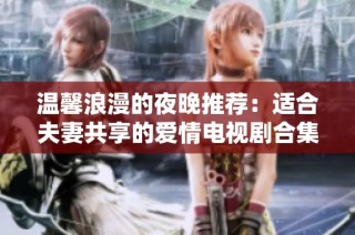 温馨浪漫的夜晚推荐：适合夫妻共享的爱情电视剧合集