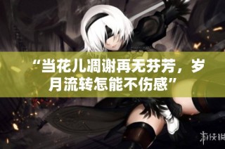 “当花儿凋谢再无芬芳，岁月流转怎能不伤感”