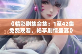 《精彩剧集合集：1至42集免费观看，畅享剧情盛宴》