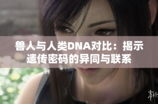 兽人与人类DNA对比：揭示遗传密码的异同与联系