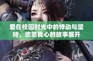 爱在校园时光中的悸动与坚持，悠悠我心的故事展开