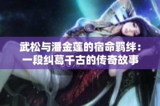 武松与潘金莲的宿命羁绊：一段纠葛千古的传奇故事