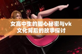 女高中生的脚心秘密与vk文化背后的故事探讨