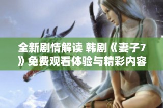 全新剧情解读 韩剧《妻子7》免费观看体验与精彩内容分析