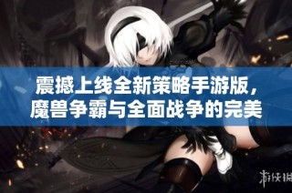 震撼上线全新策略手游版，魔兽争霸与全面战争的完美结合