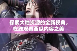 探索大地资源的全新视角，在线观看西瓜内容之美