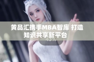 黄品汇携手MBA智库 打造知识共享新平台  