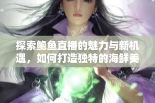 探索鲍鱼直播的魅力与新机遇，如何打造独特的海鲜美食体验