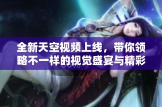 全新天空视频上线，带你领略不一样的视觉盛宴与精彩内容