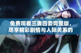 免费观看三妻四妾完整版，尽享精彩剧情与人际关系的复杂纠葛