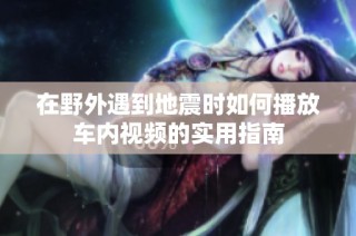 在野外遇到地震时如何播放车内视频的实用指南