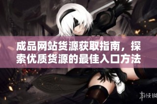 成品网站货源获取指南，探索优质货源的最佳入口方法