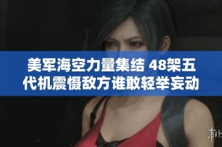 美军海空力量集结 48架五代机震慑敌方谁敢轻举妄动