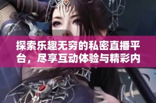 探索乐趣无穷的私密直播平台，尽享互动体验与精彩内容