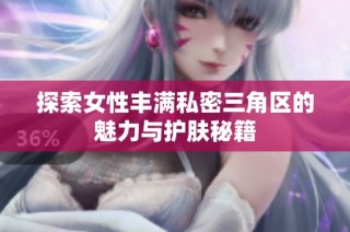 探索女性丰满私密三角区的魅力与护肤秘籍