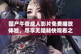 国产午夜成人影片免费播放体验，尽享无阻畅快观看之旅