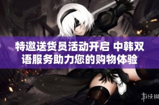 特邀送货员活动开启 中韩双语服务助力您的购物体验