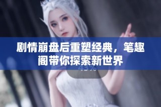 剧情崩盘后重塑经典，笔趣阁带你探索新世界