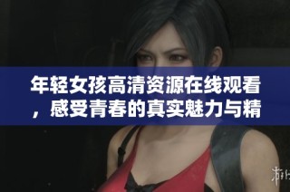 年轻女孩高清资源在线观看，感受青春的真实魅力与精彩瞬间