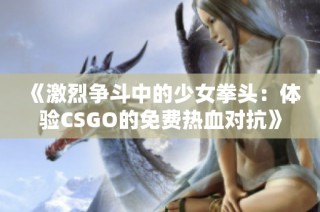 《激烈争斗中的少女拳头：体验CSGO的免费热血对抗》