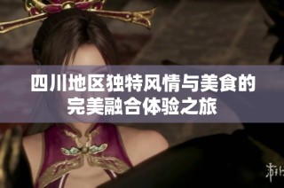 四川地区独特风情与美食的完美融合体验之旅