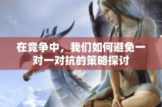 在竞争中，我们如何避免一对一对抗的策略探讨