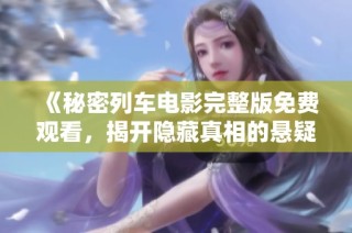 《秘密列车电影完整版免费观看，揭开隐藏真相的悬疑之旅》