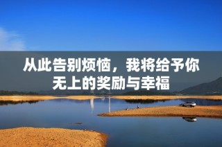 从此告别烦恼，我将给予你无上的奖励与幸福