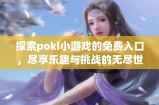 探索poki小游戏的免费入口，尽享乐趣与挑战的无尽世界