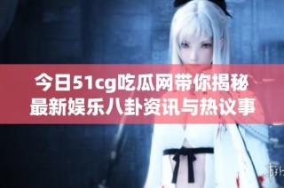 今日51cg吃瓜网带你揭秘最新娱乐八卦资讯与热议事件