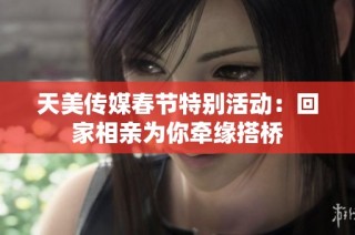 天美传媒春节特别活动：回家相亲为你牵缘搭桥