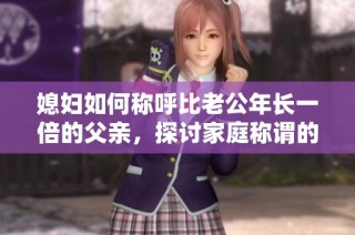 媳妇如何称呼比老公年长一倍的父亲，探讨家庭称谓的多样性