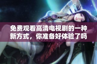 免费观看高清电视剧的一种新方式，你准备好体验了吗