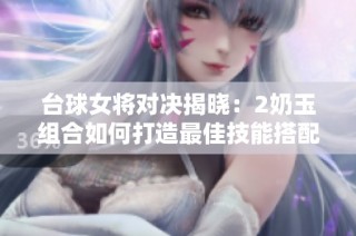台球女将对决揭晓：2奶玉组合如何打造最佳技能搭配