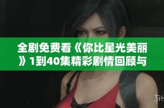 全剧免费看《你比星光美丽》1到40集精彩剧情回顾与分享
