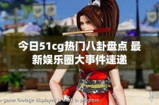 今日51cg热门八卦盘点 最新娱乐圈大事件速递