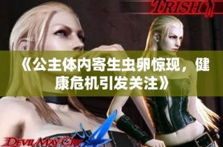 《公主体内寄生虫卵惊现，健康危机引发关注》