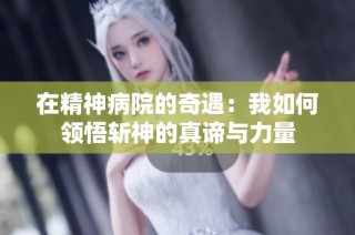 在精神病院的奇遇：我如何领悟斩神的真谛与力量