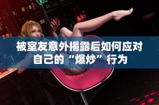 被室友意外揭露后如何应对自己的“爆炒”行为