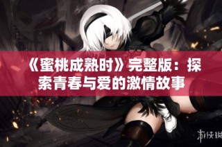 《蜜桃成熟时》完整版：探索青春与爱的激情故事