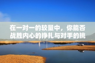 在一对一的较量中，你能否战胜内心的挣扎与对手的挑战