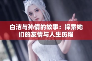 白洁与孙倩的故事：探索她们的友情与人生历程